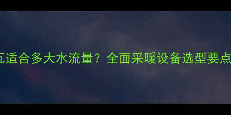 图片 壁挂炉40千瓦适合多大水流量？全面采暖设备选型要点与供暖方案1