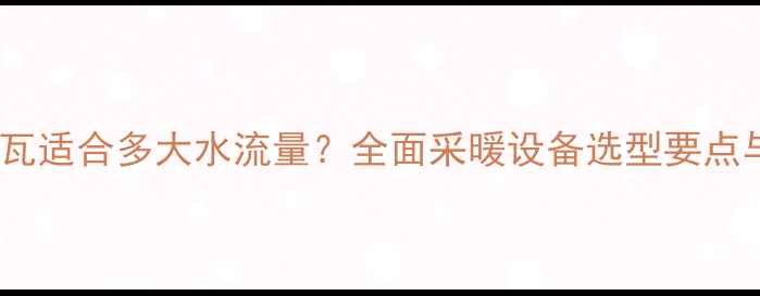 图片 壁挂炉40千瓦适合多大水流量？全面采暖设备选型要点与供暖方案2