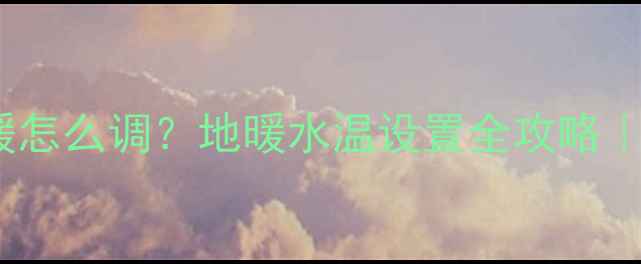 图片 壁挂炉55℃地暖怎么调？地暖水温设置全攻略｜冬季供暖必看1