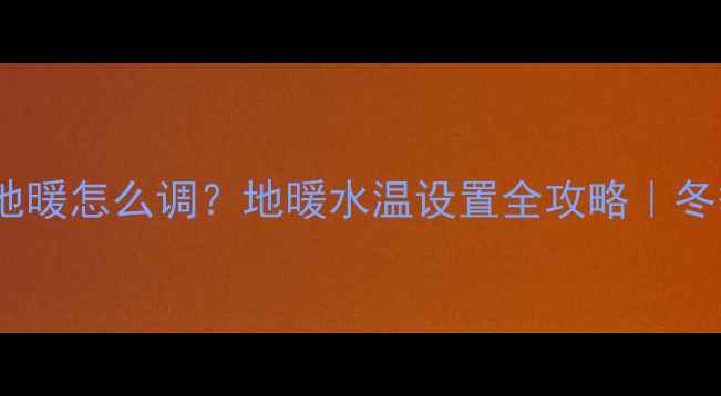 壁挂炉55地暖怎么调地暖水温设置全攻略冬季供暖必看