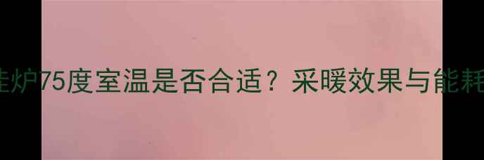 壁挂炉75度室温是否合适采暖效果与能耗全