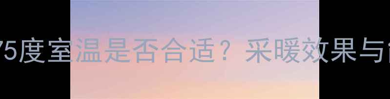 图片 壁挂炉75度室温是否合适？采暖效果与能耗全2