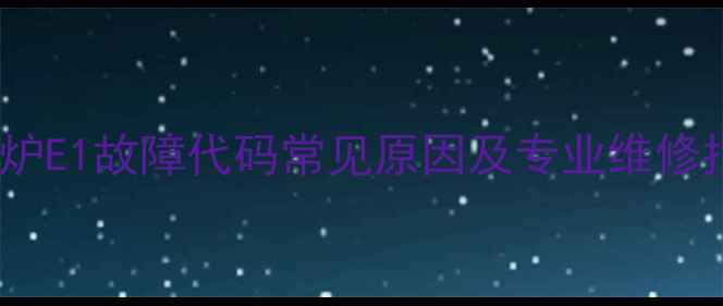 图片 壁挂炉E1故障代码常见原因及专业维修指南1