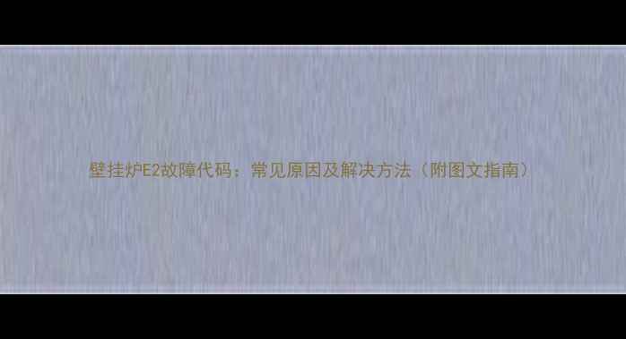 壁挂炉E2故障代码常见原因及解决方法附图文指南