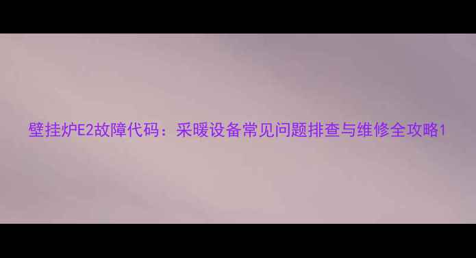图片 壁挂炉E2故障代码：采暖设备常见问题排查与维修全攻略1