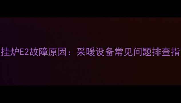 图片 壁挂炉E2故障原因：采暖设备常见问题排查指南