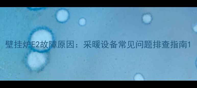 图片 壁挂炉E2故障原因：采暖设备常见问题排查指南1