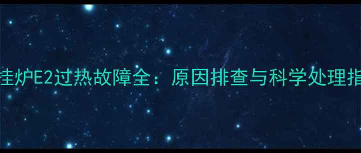 图片 壁挂炉E2过热故障全：原因排查与科学处理指南