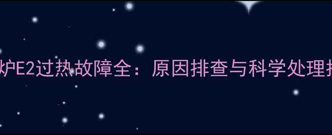 壁挂炉E2过热故障全原因排查与科学处理指南