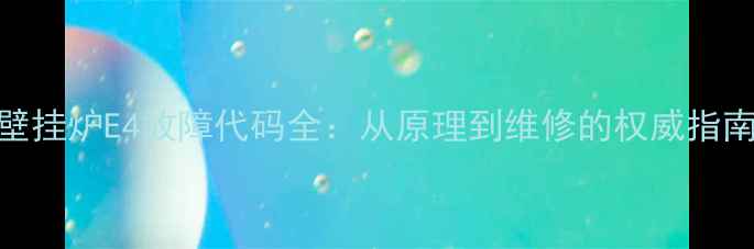 壁挂炉E4故障代码全从原理到维修的权威指南