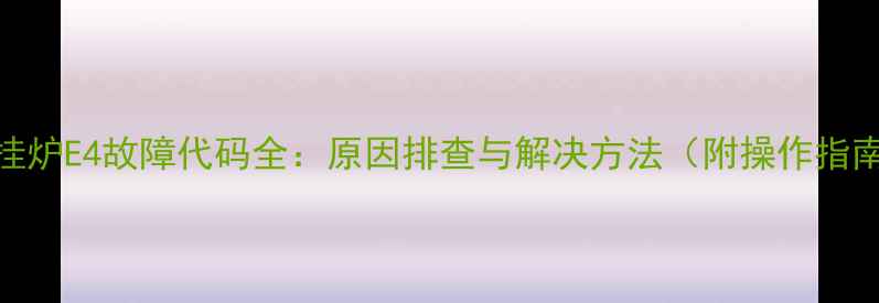 壁挂炉E4故障代码全原因排查与解决方法附操作指南