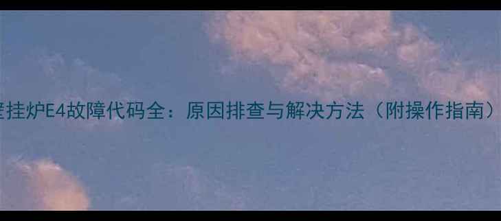 图片 壁挂炉E4故障代码全：原因排查与解决方法（附操作指南）1