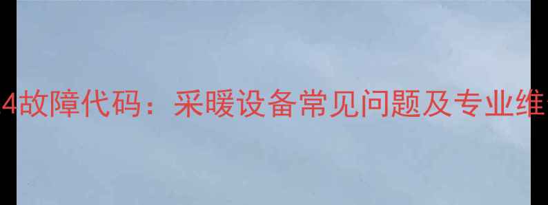 图片 壁挂炉E4故障代码：采暖设备常见问题及专业维修指南1