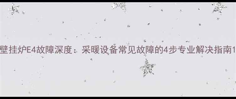 壁挂炉E4故障深度采暖设备常见故障的4步专业解决指南