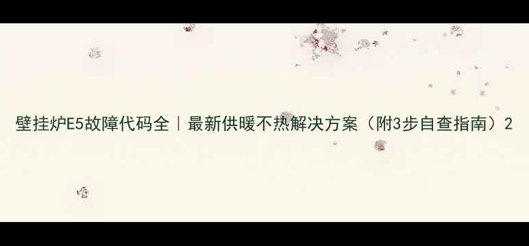图片 壁挂炉E5故障代码全｜最新供暖不热解决方案（附3步自查指南）2