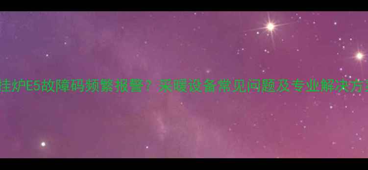 壁挂炉E5故障码频繁报警采暖设备常见问题及专业解决方案