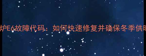 壁挂炉E6故障代码如何快速修复并确保冬季供暖