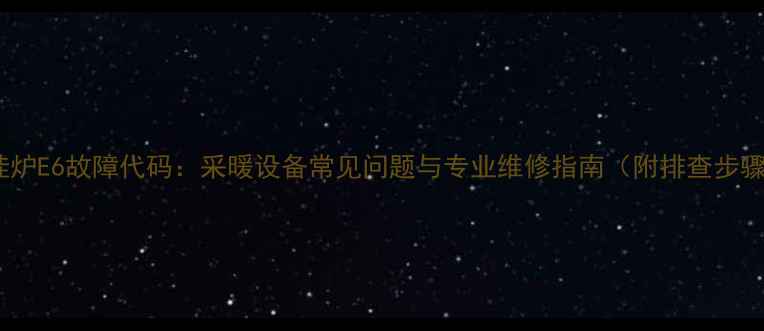 壁挂炉E6故障代码采暖设备常见问题与专业维修指南附排查步骤