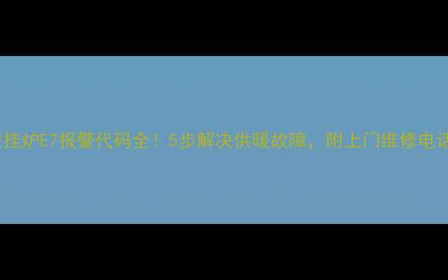 图片 壁挂炉E7报警代码全！5步解决供暖故障，附上门维修电话2