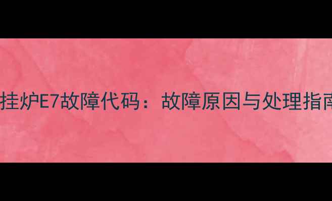 图片 壁挂炉E7故障代码：故障原因与处理指南1
