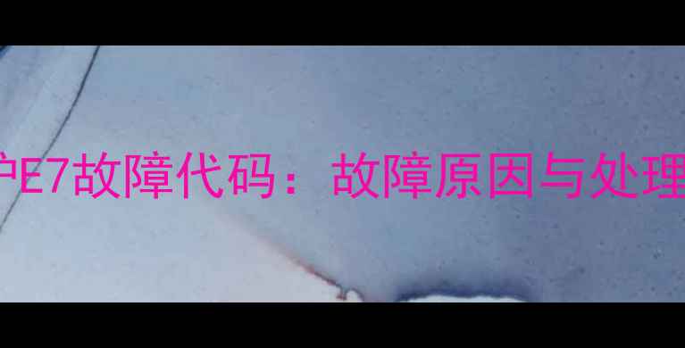 图片 壁挂炉E7故障代码：故障原因与处理指南2