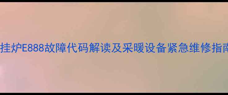 壁挂炉E888故障代码解读及采暖设备紧急维修指南