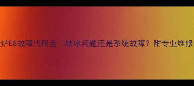 壁挂炉E8故障代码全结冰问题还是系统故障附专业维修指南