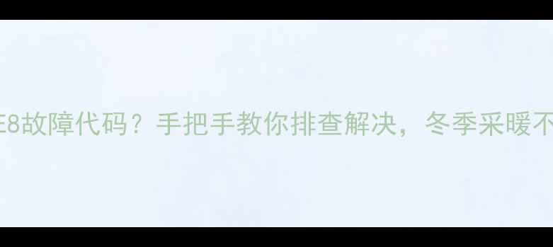 图片 壁挂炉E8故障代码？手把手教你排查解决，冬季采暖不愁了！