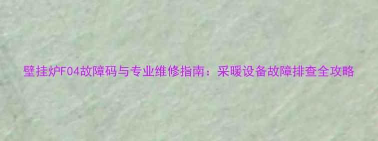 壁挂炉F04故障码与专业维修指南采暖设备故障排查全攻略