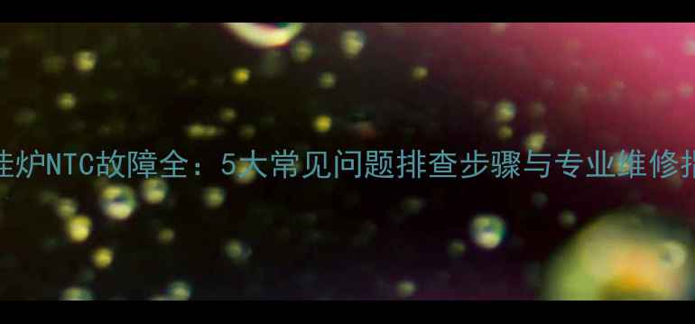 图片 壁挂炉NTC故障全：5大常见问题排查步骤与专业维修指南