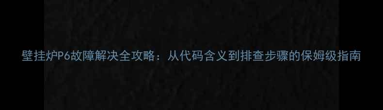 图片 壁挂炉P6故障解决全攻略：从代码含义到排查步骤的保姆级指南