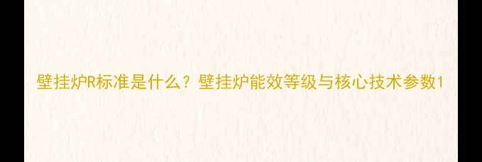 图片 壁挂炉R标准是什么？壁挂炉能效等级与核心技术参数1
