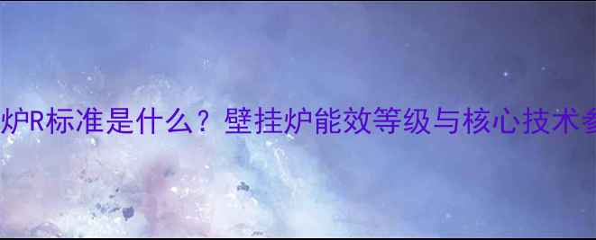 图片 壁挂炉R标准是什么？壁挂炉能效等级与核心技术参数2