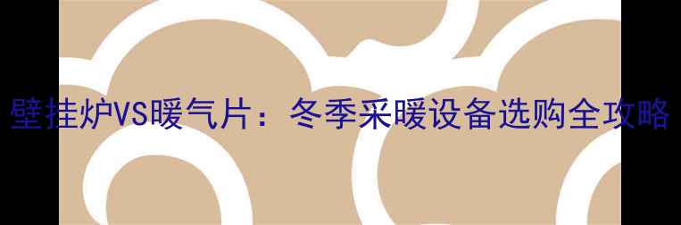 壁挂炉VS暖气片冬季采暖设备选购全攻略