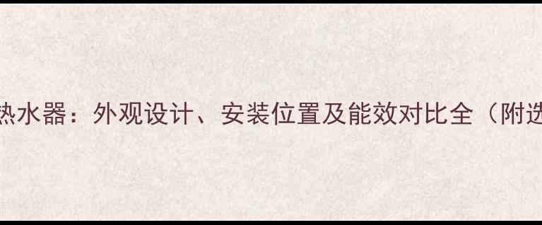 壁挂炉VS热水器外观设计安装位置及能效对比全附选购指南