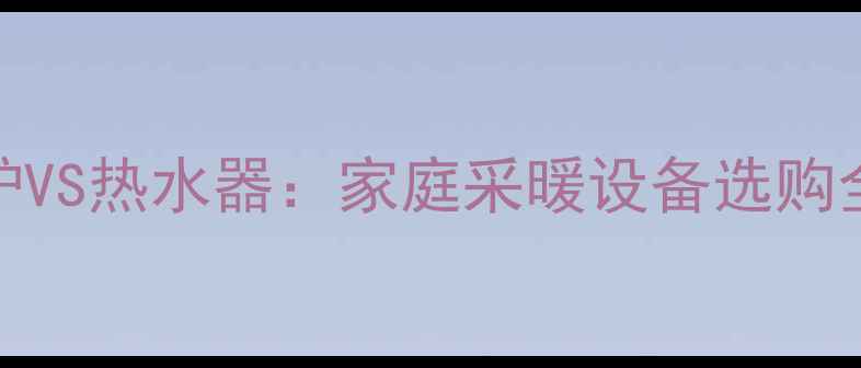 图片 壁挂炉VS热水器：家庭采暖设备选购全攻略