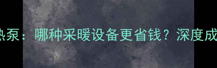 图片 壁挂炉VS空气能热泵：哪种采暖设备更省钱？深度成本与节能全流程2