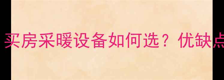 壁挂炉vs暖气片买房采暖设备如何选优缺点对比与选购指南