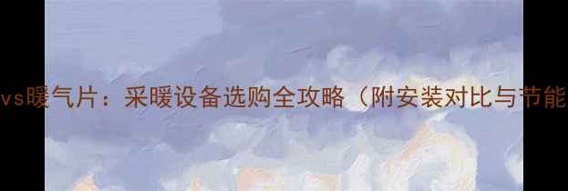 壁挂炉vs暖气片采暖设备选购全攻略附安装对比与节能技巧