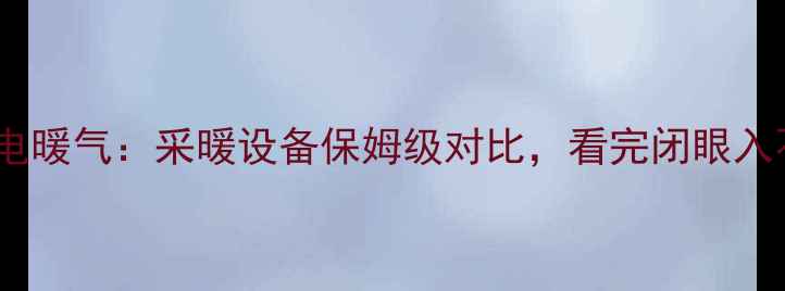 图片 壁挂炉vs电暖气：采暖设备保姆级对比，看完闭眼入不踩坑！2