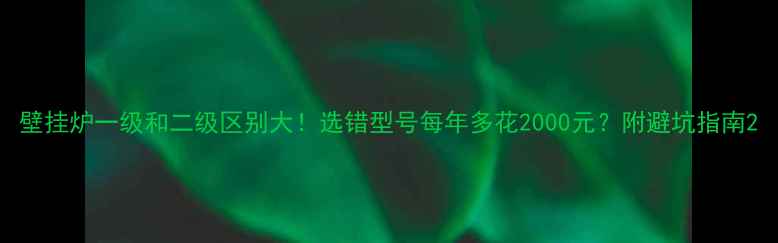 壁挂炉一级和二级区别大选错型号每年多花2000元附避坑指南