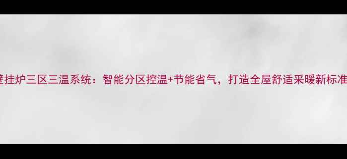 图片 壁挂炉三区三温系统：智能分区控温+节能省气，打造全屋舒适采暖新标准1