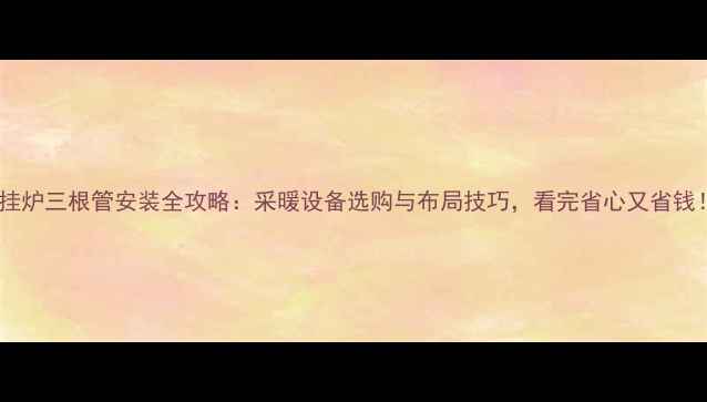 图片 壁挂炉三根管安装全攻略：采暖设备选购与布局技巧，看完省心又省钱！2