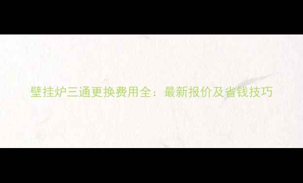 图片 壁挂炉三通更换费用全：最新报价及省钱技巧