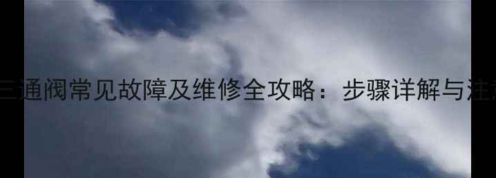 图片 壁挂炉三通阀常见故障及维修全攻略：步骤详解与注意事项2