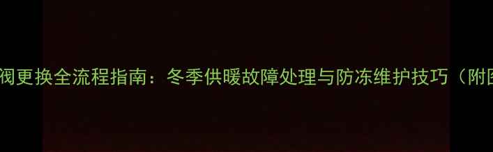 壁挂炉三通阀更换全流程指南冬季供暖故障处理与防冻维护技巧附图文步骤