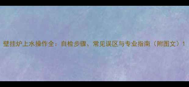 壁挂炉上水操作全自检步骤常见误区与专业指南附图文