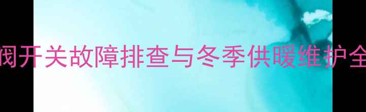 图片 壁挂炉上水阀开关故障排查与冬季供暖维护全攻略🔧❄️