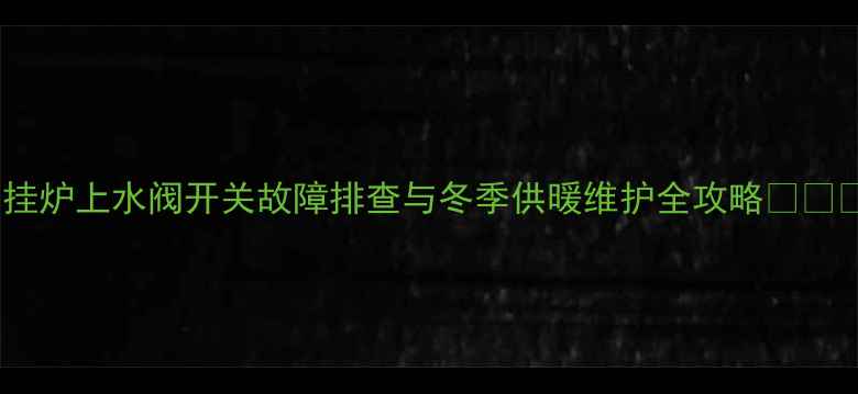 图片 壁挂炉上水阀开关故障排查与冬季供暖维护全攻略🔧❄️2