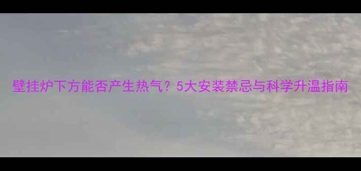 壁挂炉下方能否产生热气5大安装禁忌与科学升温指南